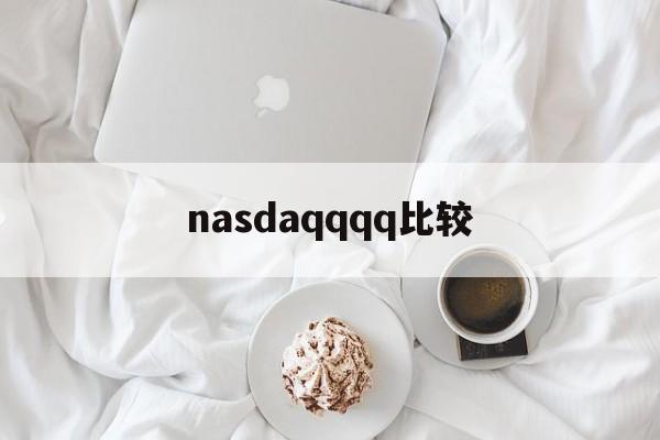 nasdaqqqq比较(nasdaq市场是什么交易市场)