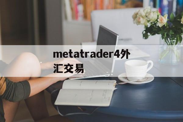 metatrader4外汇交易(metatrader4外汇交易平台安卓版下载安装)