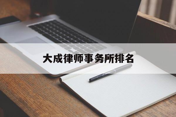 大成律师事务所排名(大成律师事务所排名口碑)