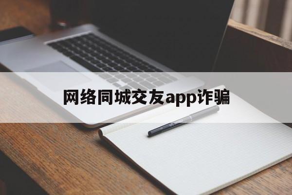 网络同城交友app诈骗(网络同城交友app诈骗电话)